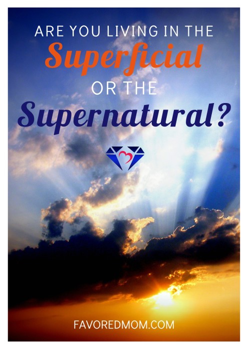 Are You Living in the Superficial or the Supernatural | FavoredMom.com